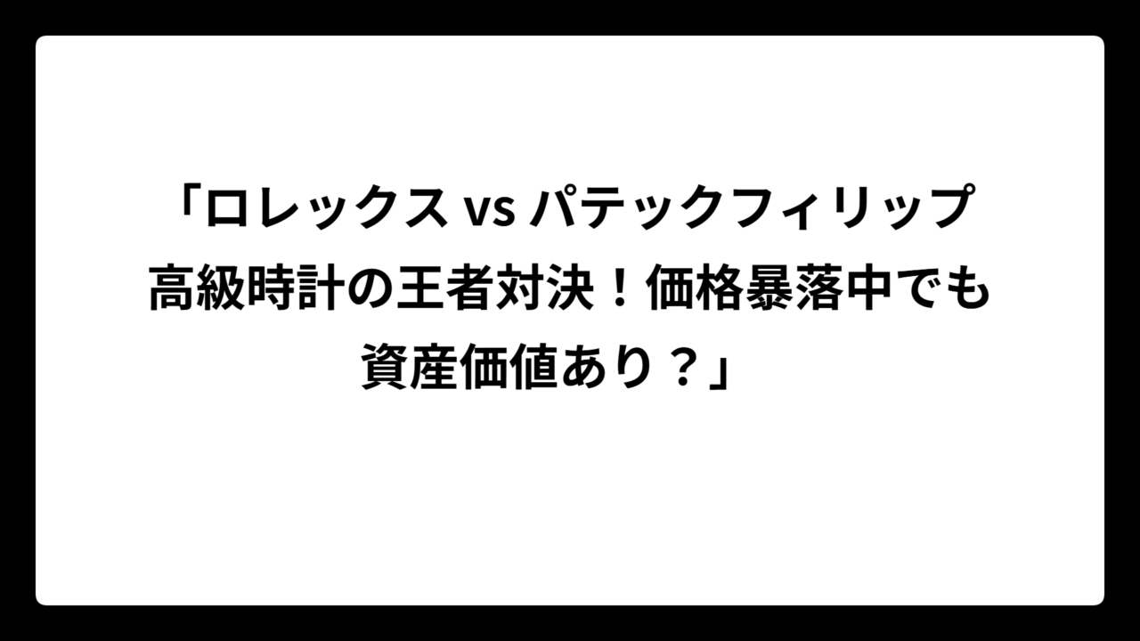 「ロレックス vs パテックフィリップ 高級時計の王者対決！価格暴落中でも資産価値あり？」