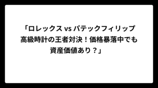 「ロレックス vs パテックフィリップ 高級時計の王者対決！価格暴落中でも資産価値あり？」