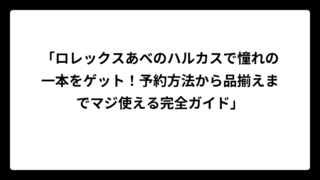 「ロレックスあべのハルカスで憧れの一本をゲット！予約方法から品揃えまでマジ使える完全ガイド」