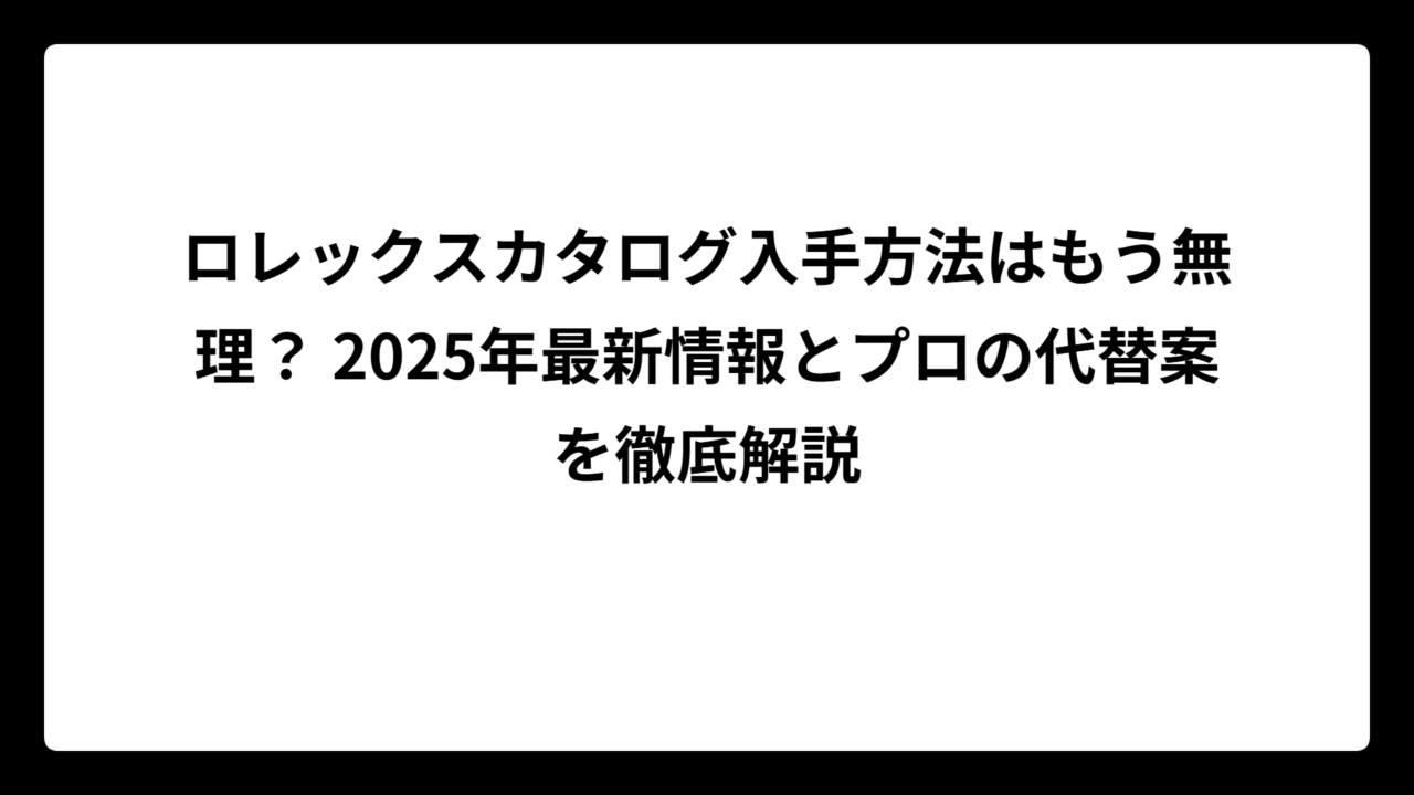 ロレックスカタログ入手方法はもう無理？ 2025年最新情報とプロの代替案を徹底解説