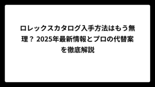 ロレックスカタログ入手方法はもう無理？ 2025年最新情報とプロの代替案を徹底解説