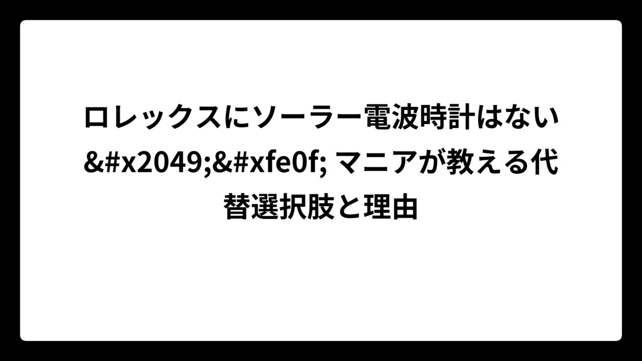 ロレックスにソーラー電波時計はない⁉️ マニアが教える代替選択肢と理由