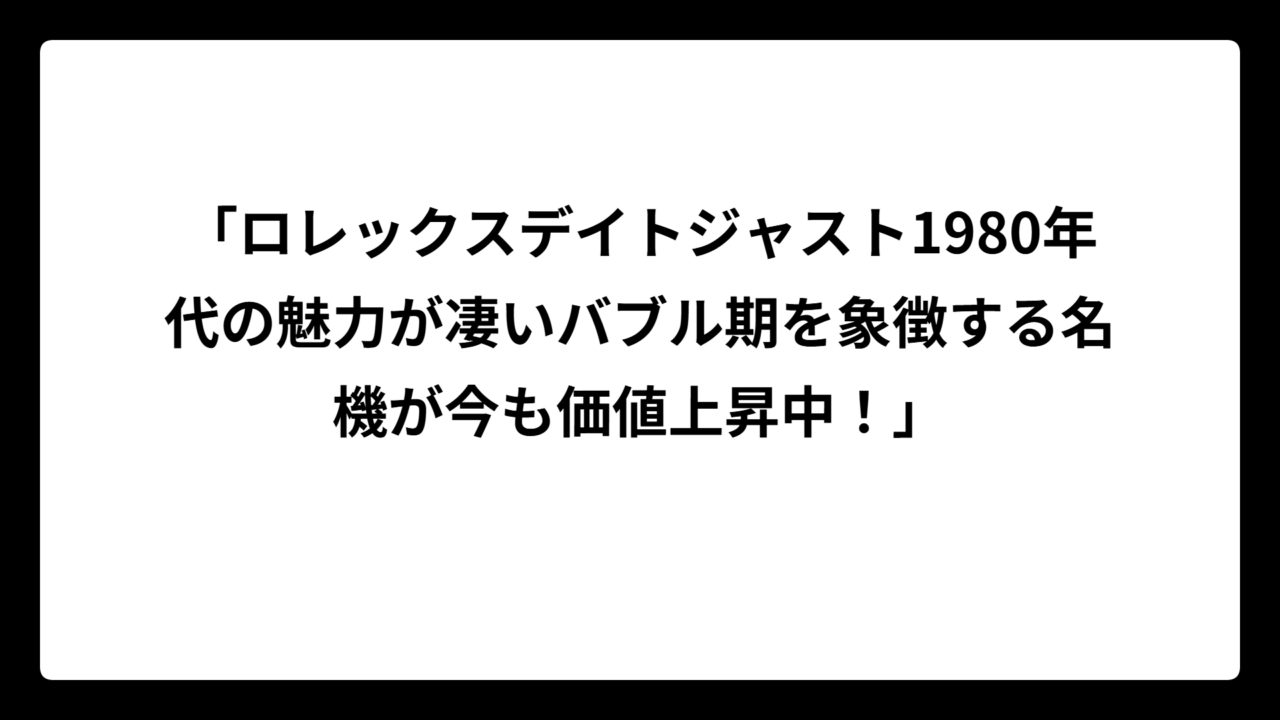 「ロレックスデイトジャスト1980年代の魅力が凄いバブル期を象徴する名機が今も価値上昇中！」