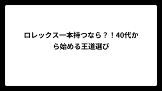 ロレックス一本持つなら？！40代から始める王道選び