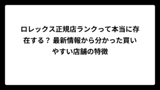 ロレックス正規店ランクって本当に存在する？ 最新情報から分かった買いやすい店舗の特徴