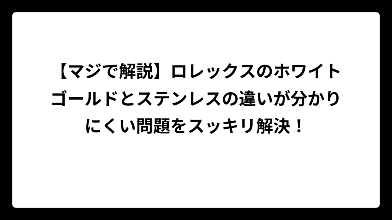 【マジで解説】ロレックスのホワイトゴールドとステンレスの違いが分かりにくい問題をスッキリ解決！