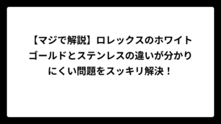 【マジで解説】ロレックスのホワイトゴールドとステンレスの違いが分かりにくい問題をスッキリ解決！