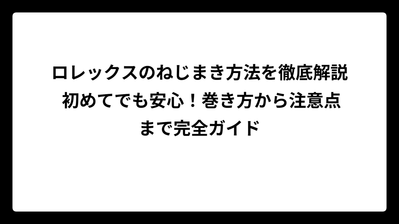 ロレックスのねじまき方法を徹底解説 初めてでも安心！巻き方から注意点まで完全ガイド