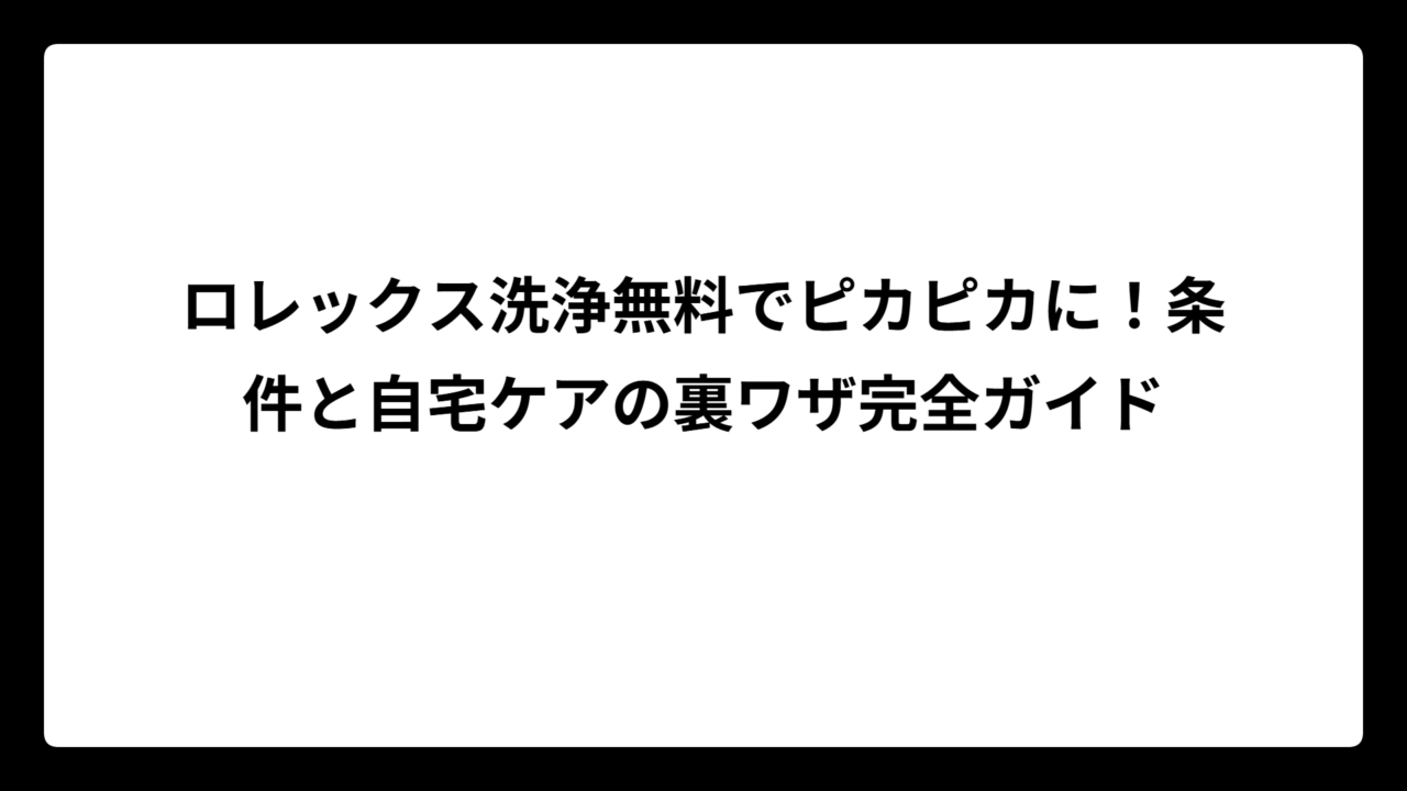 ロレックス洗浄無料でピカピカに！条件と自宅ケアの裏ワザ完全ガイド