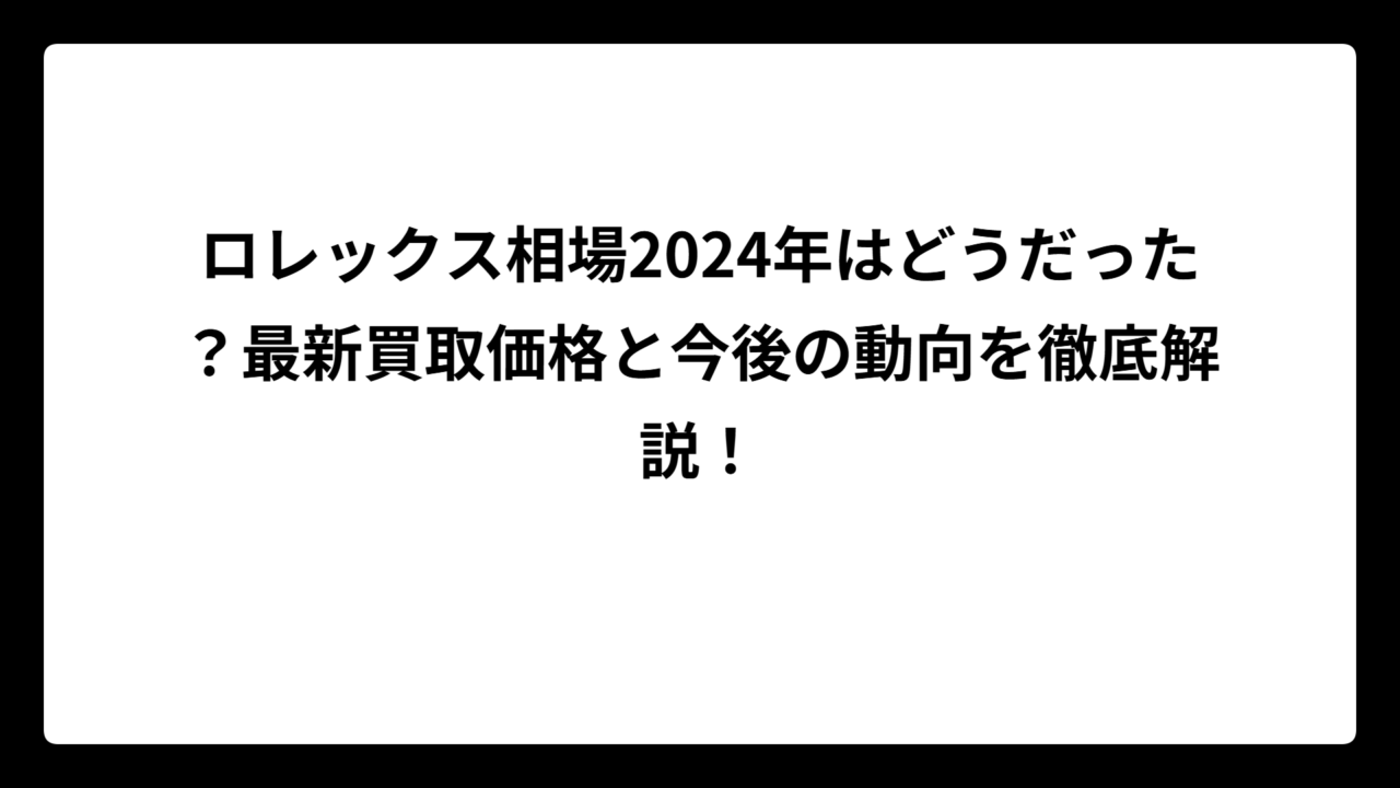ロレックス相場2024年はどうだった？最新買取価格と今後の動向を徹底解説！