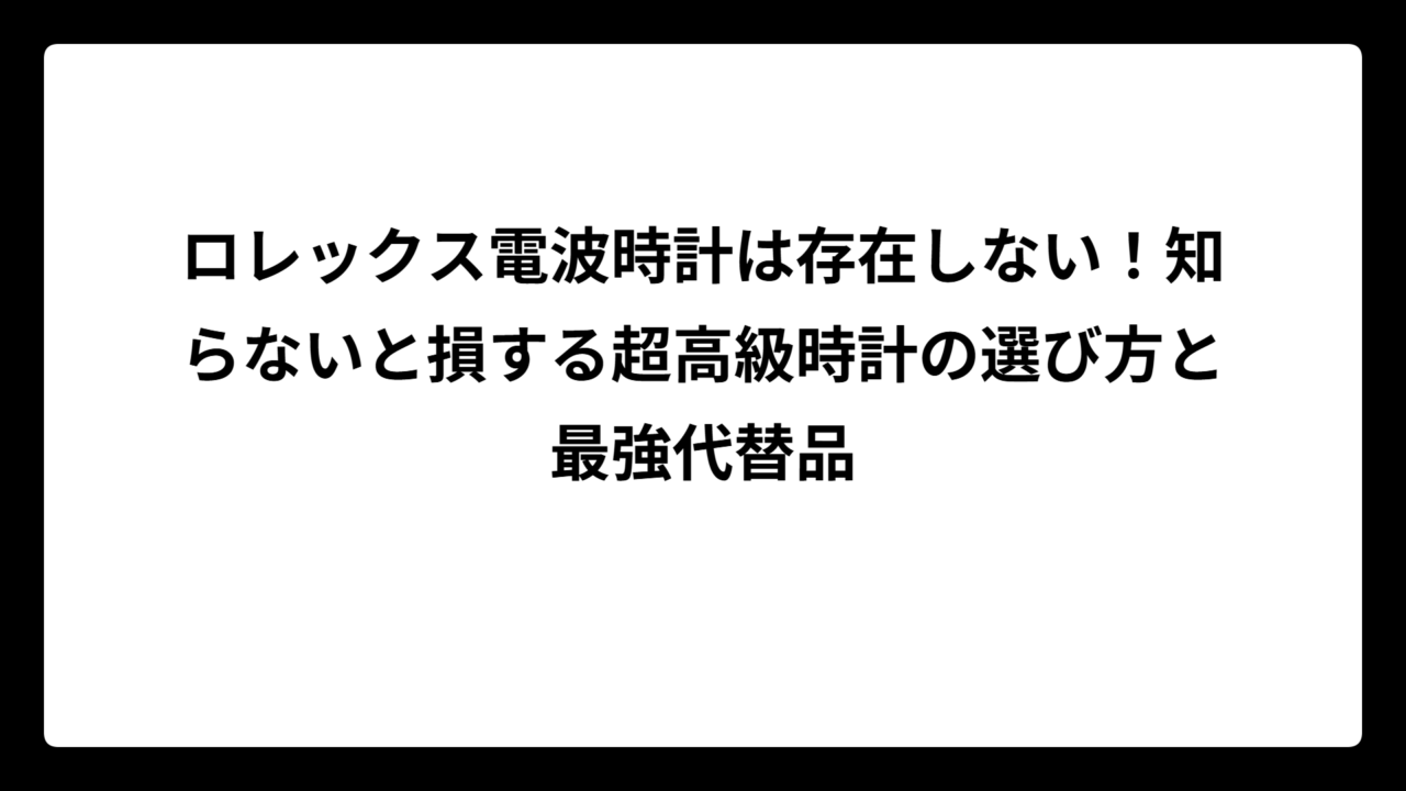 ロレックス電波時計は存在しない！知らないと損する超高級時計の選び方と最強代替品