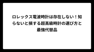 ロレックス電波時計は存在しない！知らないと損する超高級時計の選び方と最強代替品