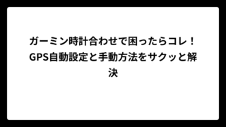 ガーミン時計合わせで困ったらコレ！GPS自動設定と手動方法をサクッと解決