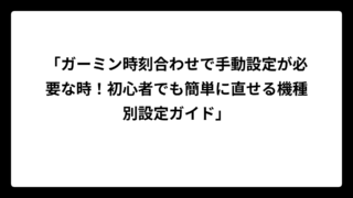 「ガーミン時刻合わせで手動設定が必要な時！初心者でも簡単に直せる機種別設定ガイド」