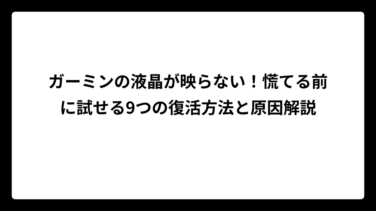 ガーミンの液晶が映らない！慌てる前に試せる9つの復活方法と原因解説