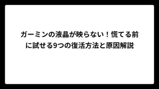 ガーミンの液晶が映らない！慌てる前に試せる9つの復活方法と原因解説