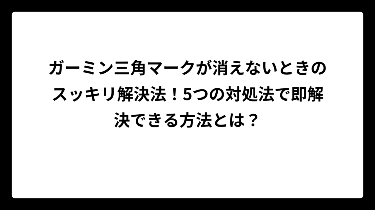 ガーミン三角マークが消えないときのスッキリ解決法！5つの対処法で即解決できる方法とは？