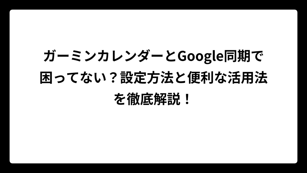 ガーミンカレンダーとGoogle同期で困ってない？設定方法と便利な活用法を徹底解説！