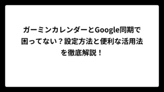 ガーミンカレンダーとGoogle同期で困ってない？設定方法と便利な活用法を徹底解説！