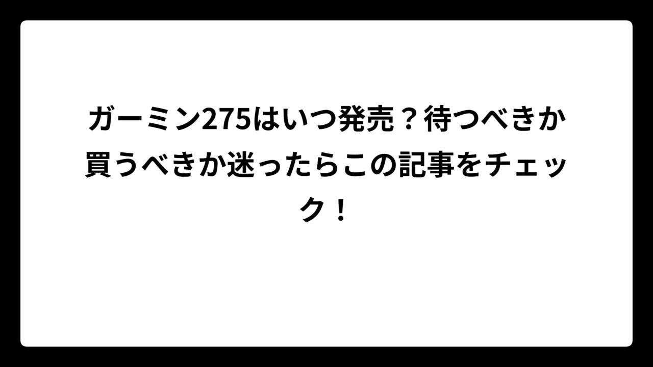 ガーミン275はいつ発売？待つべきか買うべきか迷ったらこの記事をチェック！