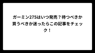 ガーミン275はいつ発売？待つべきか買うべきか迷ったらこの記事をチェック！