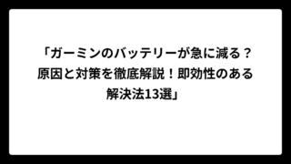 「ガーミンのバッテリーが急に減る？原因と対策を徹底解説！即効性のある解決法13選」