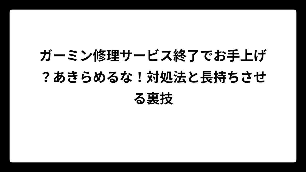 ガーミン修理サービス終了でお手上げ？あきらめるな！対処法と長持ちさせる裏技