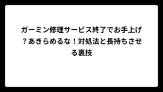ガーミン修理サービス終了でお手上げ？あきらめるな！対処法と長持ちさせる裏技