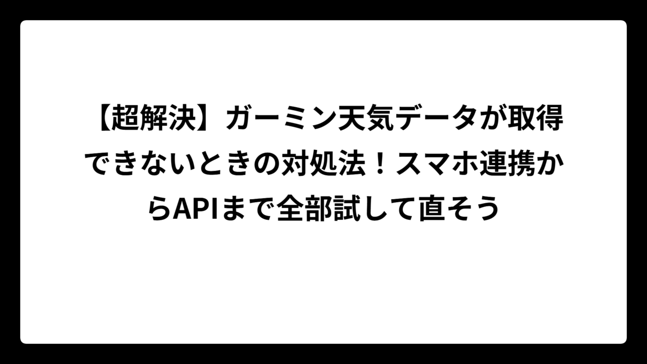 【超解決】ガーミン天気データが取得できないときの対処法！スマホ連携からAPIまで全部試して直そう