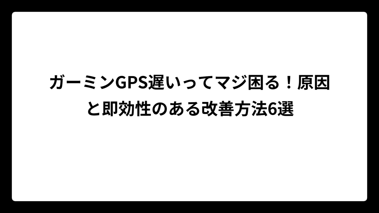 ガーミンGPS遅いってマジ困る！原因と即効性のある改善方法6選