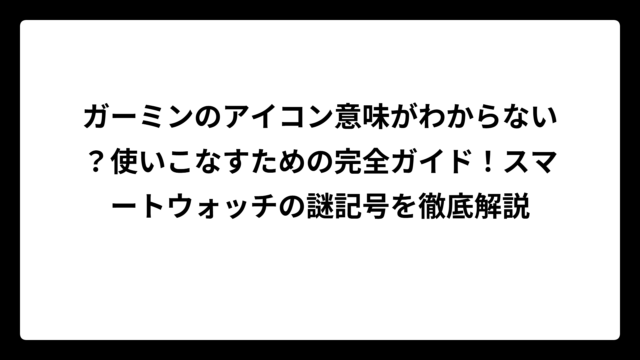 ガーミンのアイコン意味がわからない？使いこなすための完全ガイド！スマートウォッチの謎記号を徹底解説
