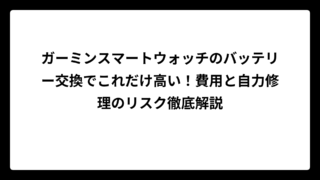 ガーミンスマートウォッチのバッテリー交換でこれだけ高い！費用と自力修理のリスク徹底解説