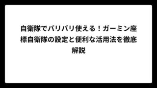 自衛隊でバリバリ使える！ガーミン座標自衛隊の設定と便利な活用法を徹底解説