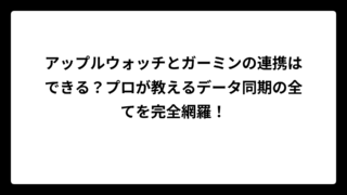 アップルウォッチとガーミンの連携はできる？プロが教えるデータ同期の全てを完全網羅！