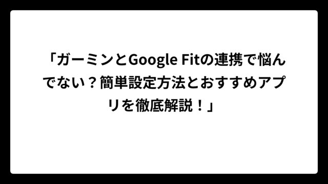 「ガーミンとGoogle Fitの連携で悩んでない？簡単設定方法とおすすめアプリを徹底解説！」
