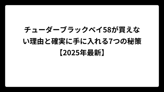 チューダーブラックベイ58が買えない理由と確実に手に入れる7つの秘策【2025年最新】