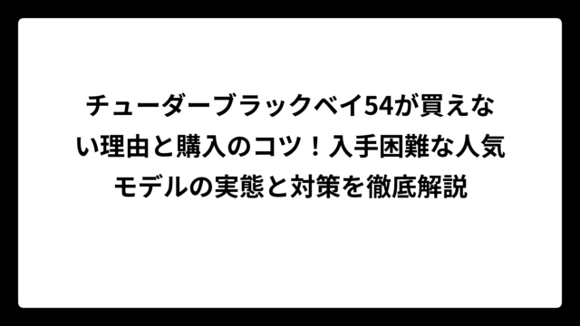 チューダーブラックベイ54が買えない理由と購入のコツ！入手困難な人気モデルの実態と対策を徹底解説