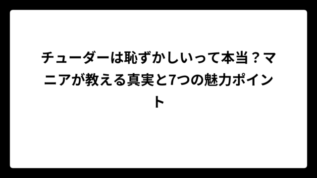 チューダーは恥ずかしいって本当？マニアが教える真実と7つの魅力ポイント
