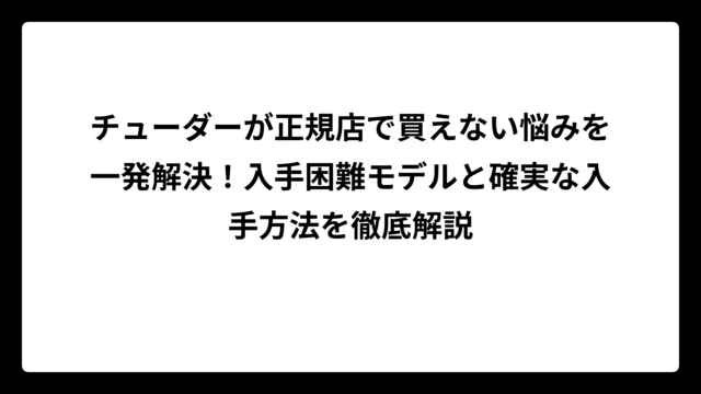 チューダーが正規店で買えない悩みを一発解決！入手困難モデルと確実な入手方法を徹底解説