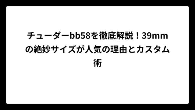 チューダーbb58を徹底解説！39mmの絶妙サイズが人気の理由とカスタム術