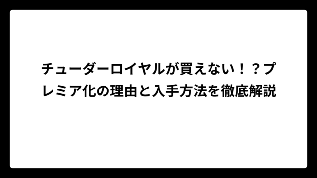 チューダーロイヤルが買えない！？プレミア化の理由と入手方法を徹底解説