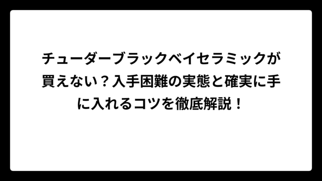 チューダーブラックベイセラミックが買えない？入手困難の実態と確実に手に入れるコツを徹底解説！