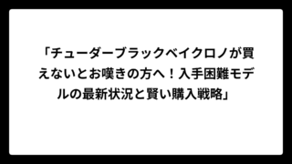 「チューダーブラックベイクロノが買えないとお嘆きの方へ！入手困難モデルの最新状況と賢い購入戦略」