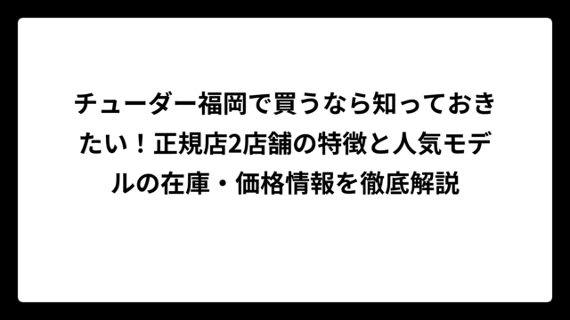 チューダー福岡で買うなら知っておきたい！正規店2店舗の特徴と人気モデルの在庫・価格情報を徹底解説