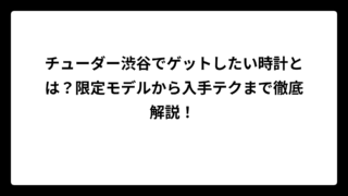 チューダー渋谷でゲットしたい時計とは？限定モデルから入手テクまで徹底解説！
