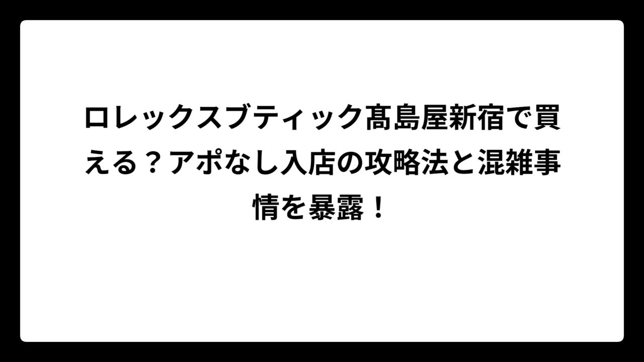 ロレックスブティック髙島屋新宿で買える？アポなし入店の攻略法と混雑事情を暴露！