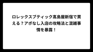 ロレックスブティック髙島屋新宿で買える？アポなし入店の攻略法と混雑事情を暴露！