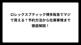 ロレックスブティック博多阪急でマジで買える？予約方法から在庫事情まで徹底解説！
