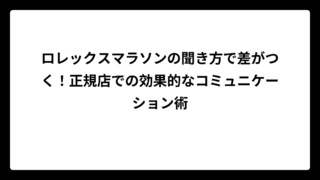 ロレックスマラソンの聞き方で差がつく！正規店での効果的なコミュニケーション術