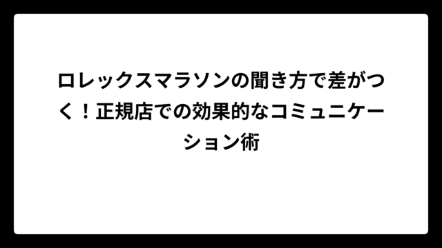 ロレックスマラソンの聞き方で差がつく！正規店での効果的なコミュニケーション術